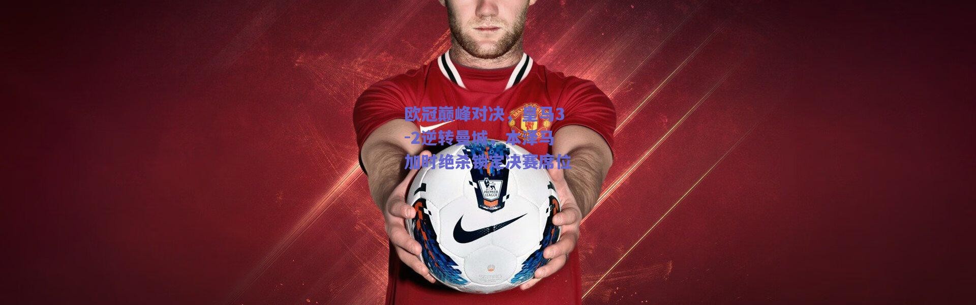 爱游戏官网|欧冠巅峰对决，皇马3-2逆转曼城，本泽马加时绝杀锁定决赛席位