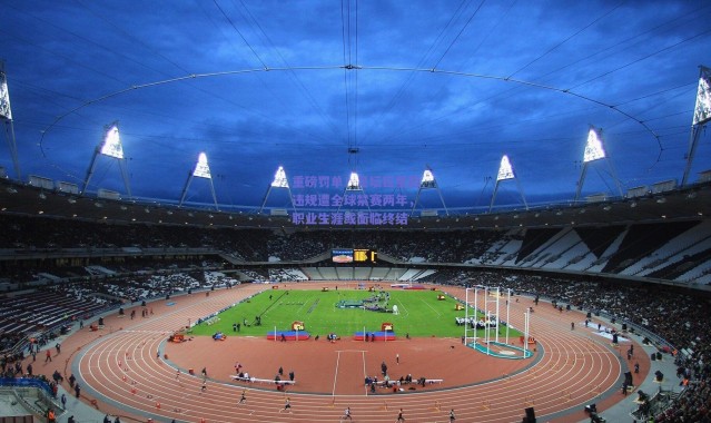 爱游戏-重磅罚单！足坛巨星因违规遭全球禁赛两年，职业生涯或面临终结