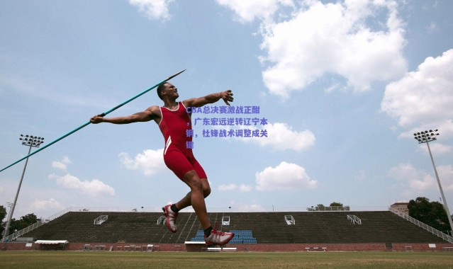爱游戏官网：CBA总决赛激战正酣，广东宏远逆转辽宁本钢，杜锋战术调整成关键