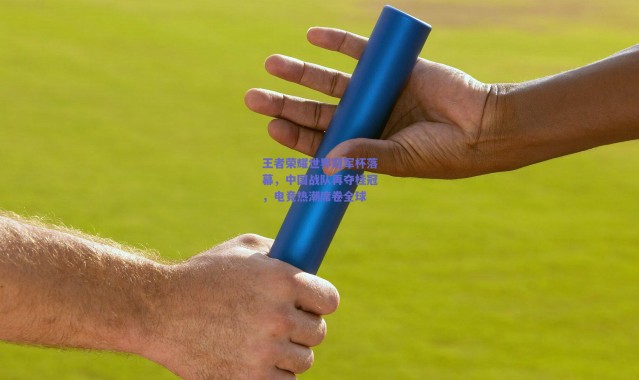 爱游戏官网_王者荣耀世界冠军杯落幕，中国战队再夺桂冠，电竞热潮席卷全球