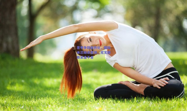 爱游戏官网_意甲争冠白热化，国际米兰绝杀登顶，尤文图斯紧追不舍