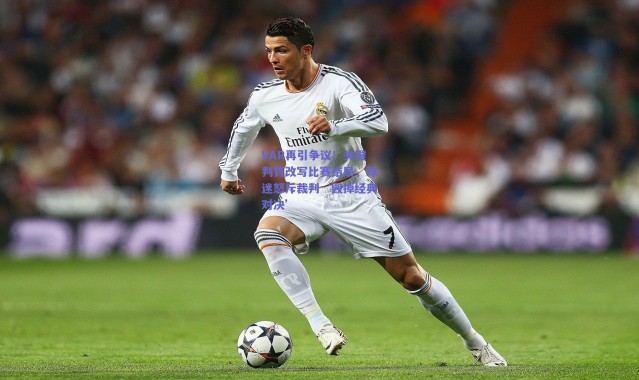 爱游戏体育|VAR再引争议！关键判罚改写比赛结局，球迷怒斥裁判‘毁掉经典对决’