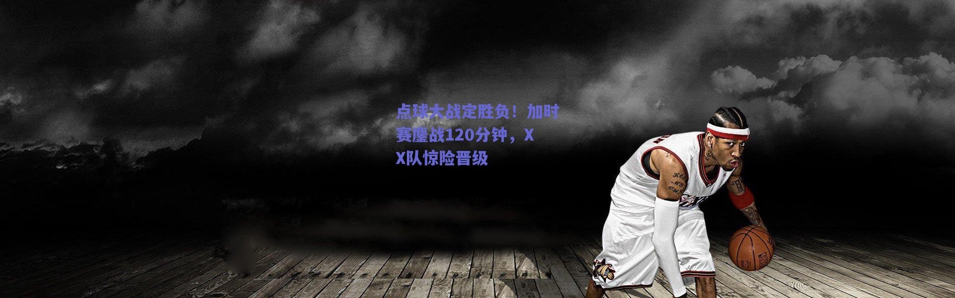 爱游戏官方入口|点球大战定胜负！加时赛鏖战120分钟，XX队惊险晋级