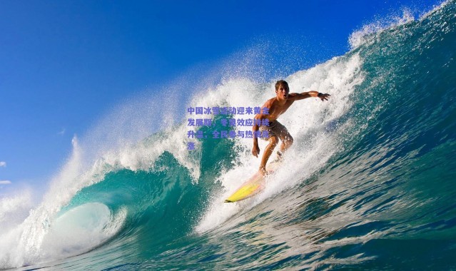 爱游戏官网-中国冰雪运动迎来黄金发展期，冬奥效应持续升温，全民参与热情高涨