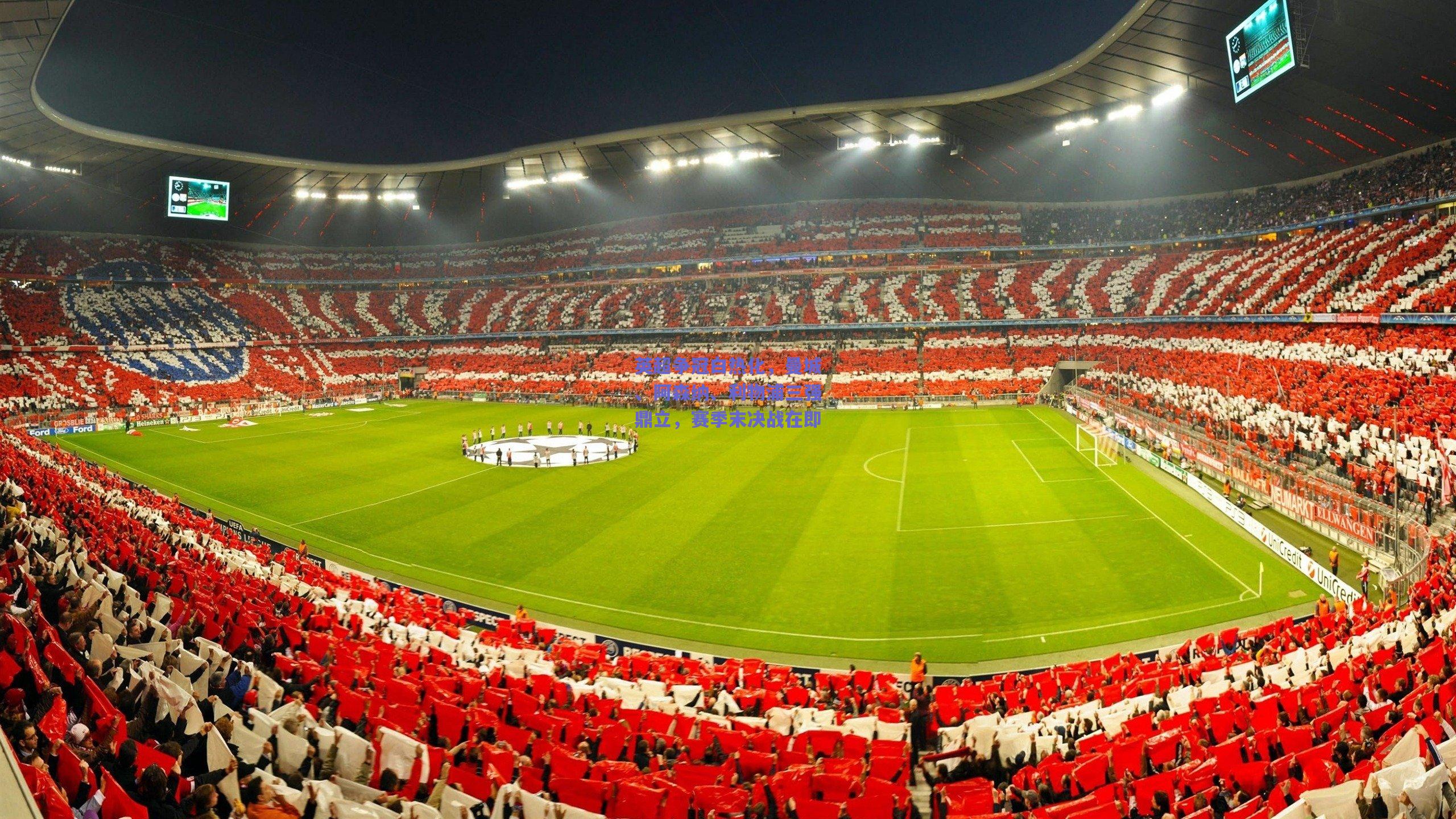 英超争冠白热化，曼城、阿森纳、利物浦三强鼎立，赛季末决战在即