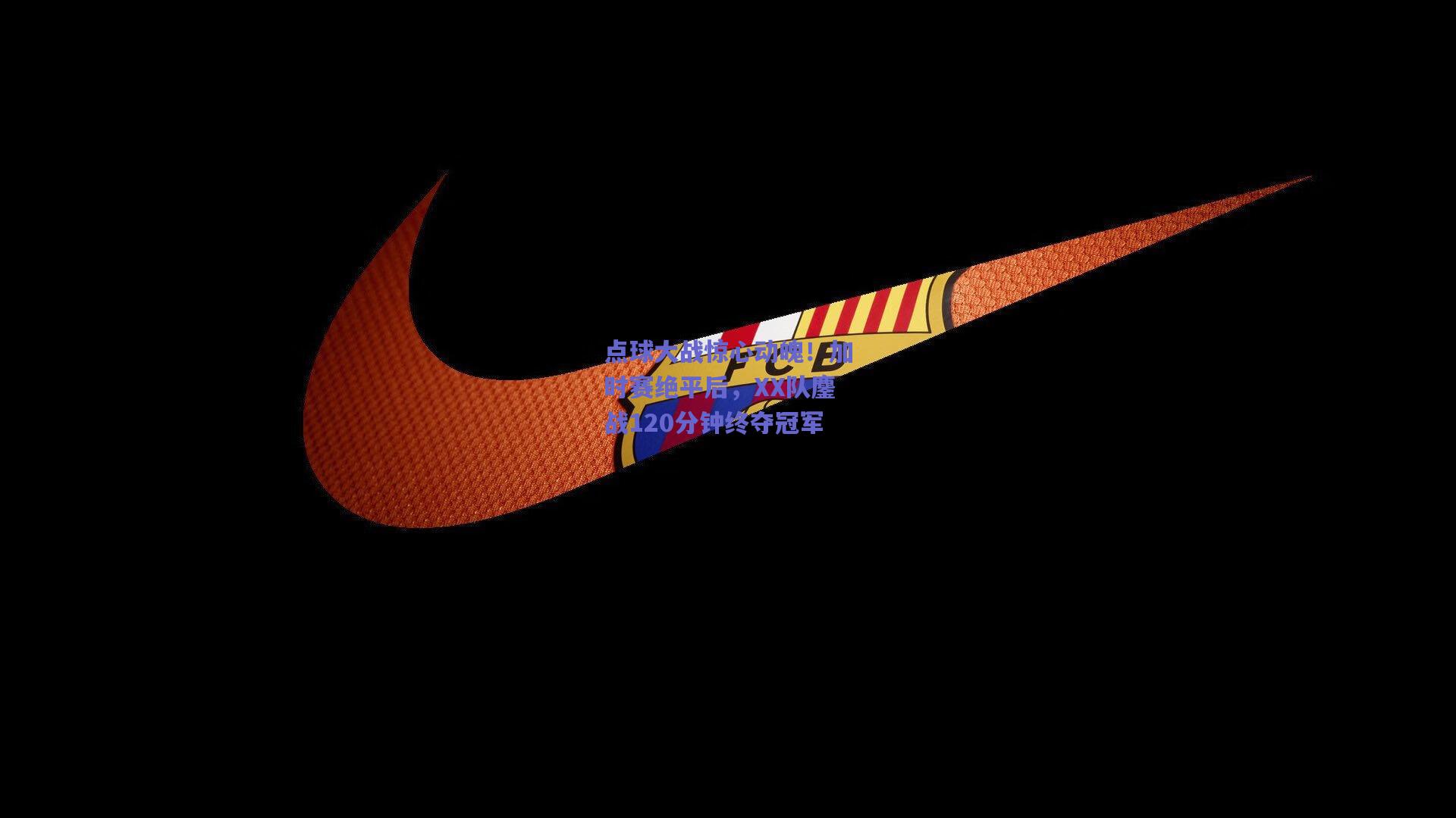 点球大战惊心动魄！加时赛绝平后，XX队鏖战120分钟终夺冠军